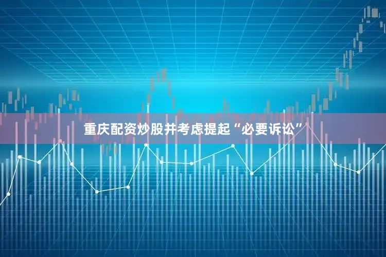 重庆配资炒股并考虑提起“必要诉讼”