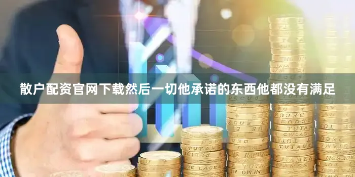 散户配资官网下载然后一切他承诺的东西他都没有满足