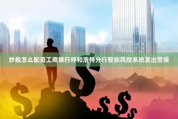 炒股怎么配资工商银行呼和浩特分行智能风控系统发出警报
