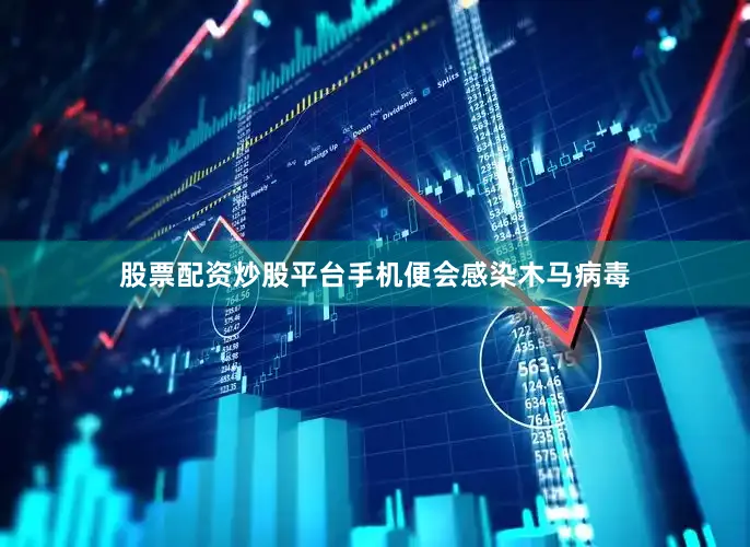 股票配资炒股平台手机便会感染木马病毒