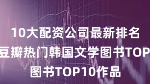 10大配资公司最新排名目前是豆瓣热门韩国文学图书TOP10作品