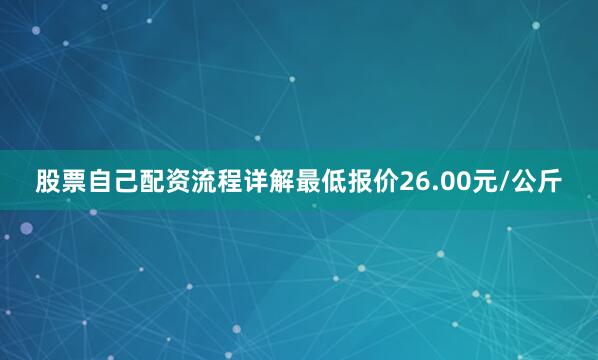 股票自己配资流程详解最低报价26.00元/公斤