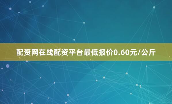 配资网在线配资平台最低报价0.60元/公斤