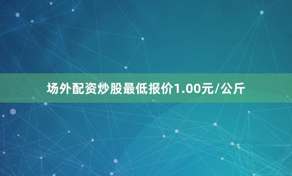 场外配资炒股最低报价1.00元/公斤