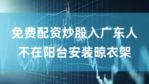 免费配资炒股入广东人不在阳台安装晾衣架