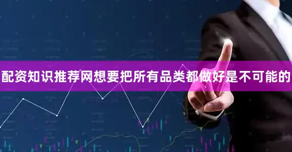 配资知识推荐网想要把所有品类都做好是不可能的