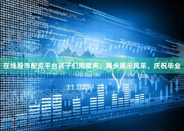 在线股市配资平台孩子们用歌声、舞步展示风采、庆祝毕业