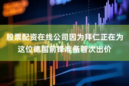 股票配资在线公司因为拜仁正在为这位德国前锋准备首次出价