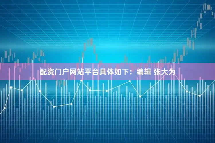 配资门户网站平台具体如下：编辑 张大为