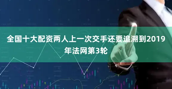 全国十大配资两人上一次交手还要追溯到2019年法网第3轮