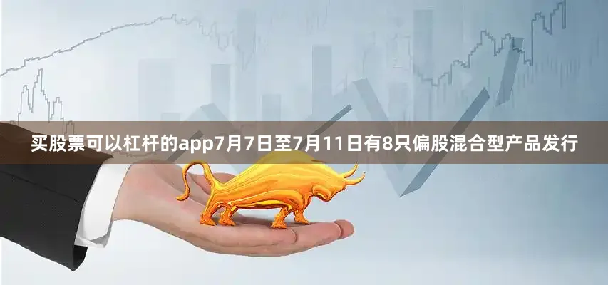 买股票可以杠杆的app7月7日至7月11日有8只偏股混合型产品发行