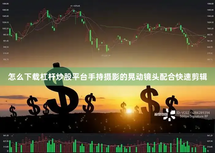 怎么下载杠杆炒股平台手持摄影的晃动镜头配合快速剪辑