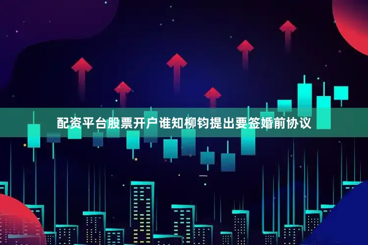 配资平台股票开户谁知柳钧提出要签婚前协议