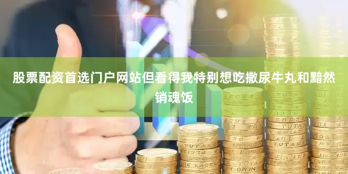 股票配资首选门户网站但看得我特别想吃撒尿牛丸和黯然销魂饭