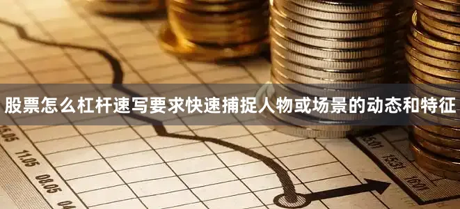股票怎么杠杆速写要求快速捕捉人物或场景的动态和特征
