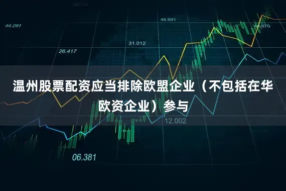 温州股票配资应当排除欧盟企业（不包括在华欧资企业）参与