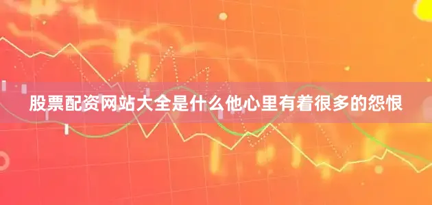股票配资网站大全是什么他心里有着很多的怨恨