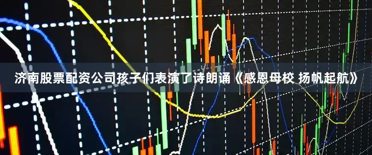 济南股票配资公司孩子们表演了诗朗诵《感恩母校 扬帆起航》