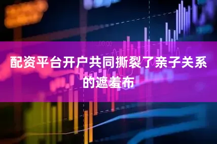 配资平台开户共同撕裂了亲子关系的遮羞布