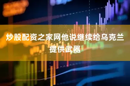 炒股配资之家网他说继续给乌克兰提供武器