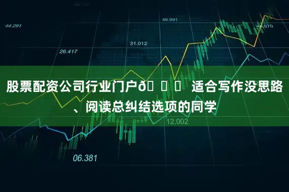 股票配资公司行业门户🌟 适合写作没思路、阅读总纠结选项的同学