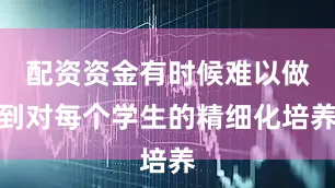 配资资金有时候难以做到对每个学生的精细化培养
