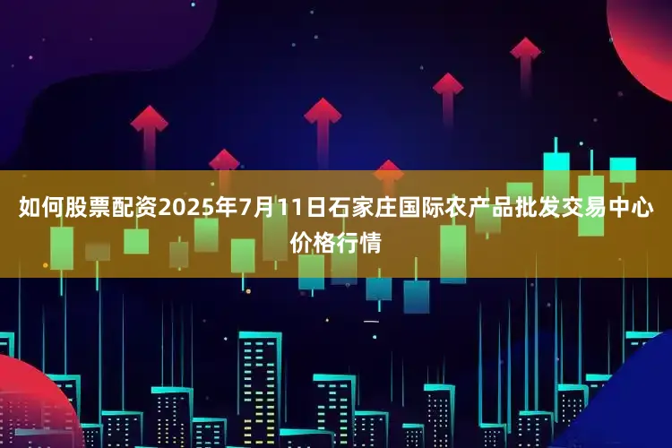 如何股票配资2025年7月11日石家庄国际农产品批发交易中心价格行情