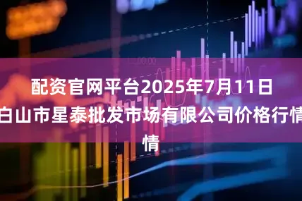 配资官网平台2025年7月11日白山市星泰批发市场有限公司价格行情