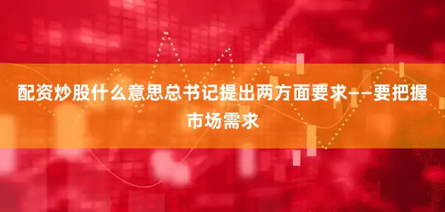 配资炒股什么意思总书记提出两方面要求——要把握市场需求