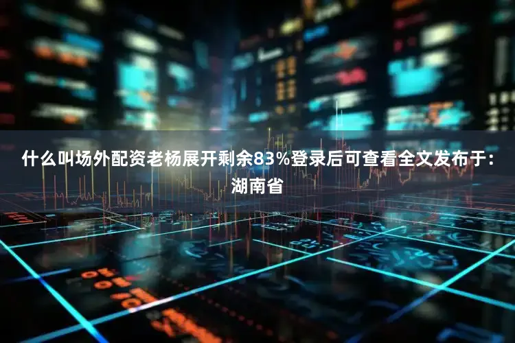 什么叫场外配资老杨展开剩余83%登录后可查看全文发布于：湖南省