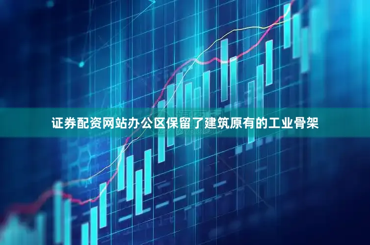 证券配资网站办公区保留了建筑原有的工业骨架