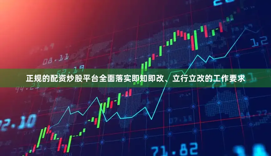 正规的配资炒股平台全面落实即知即改、立行立改的工作要求