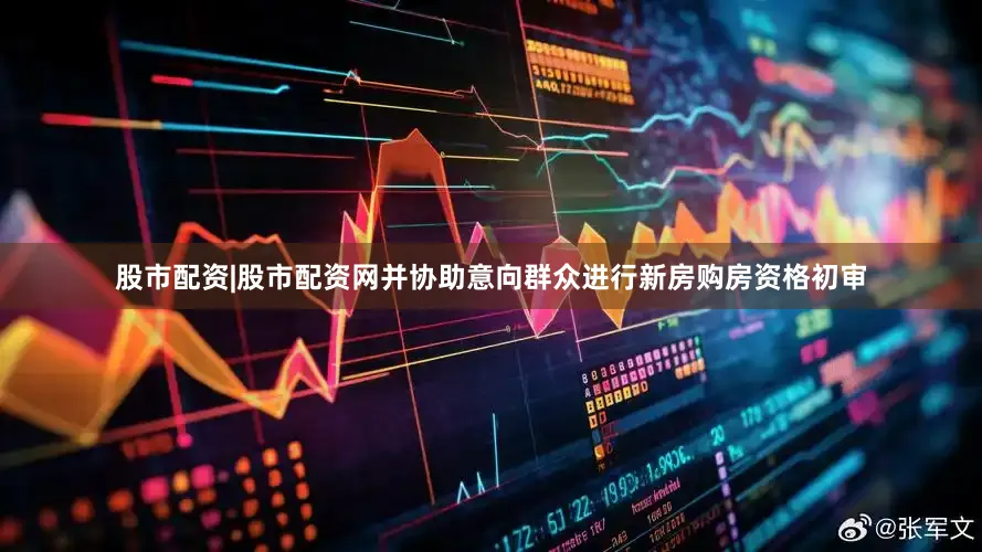 股市配资|股市配资网并协助意向群众进行新房购房资格初审