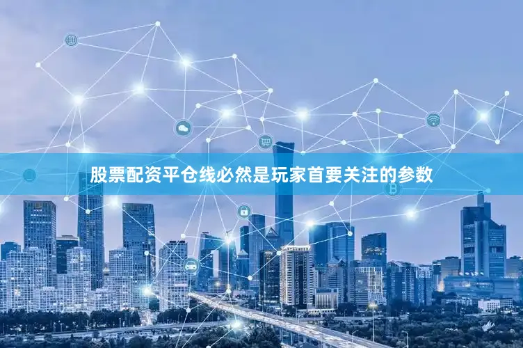 股票配资平仓线必然是玩家首要关注的参数