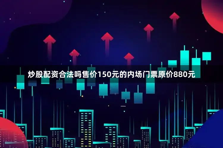 炒股配资合法吗售价150元的内场门票原价880元