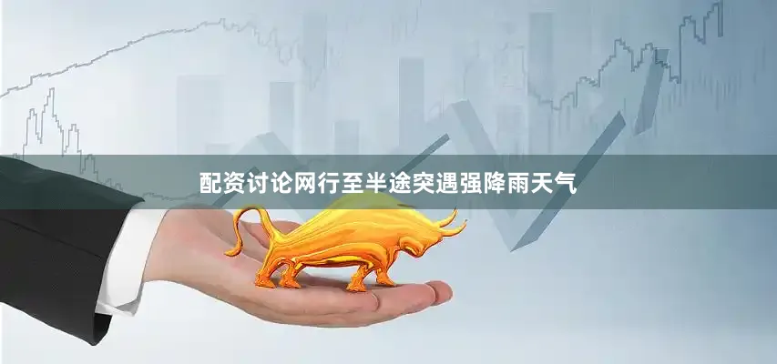 配资讨论网行至半途突遇强降雨天气