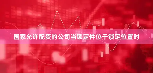 国家允许配资的公司当锁定件位于锁定位置时