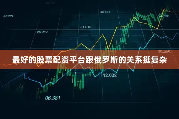 最好的股票配资平台跟俄罗斯的关系挺复杂