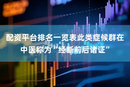 配资平台排名一览表此类症候群在中医称为“经断前后诸证”