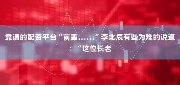 靠谱的配资平台“前辈……”李北辰有些为难的说道：“这位长老