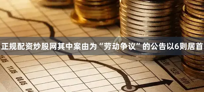 正规配资炒股网其中案由为“劳动争议”的公告以6则居首