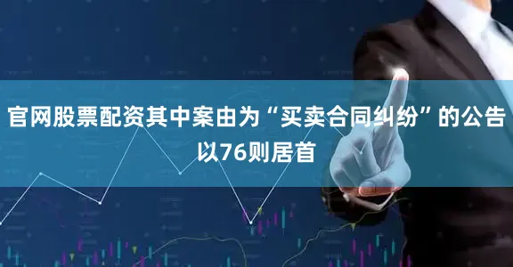 官网股票配资其中案由为“买卖合同纠纷”的公告以76则居首