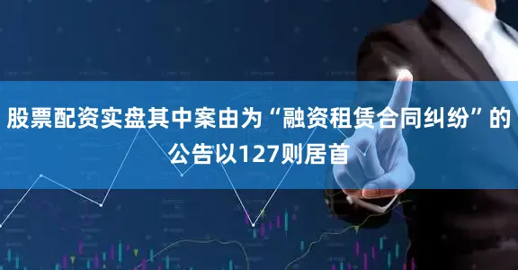 股票配资实盘其中案由为“融资租赁合同纠纷”的公告以127则居首