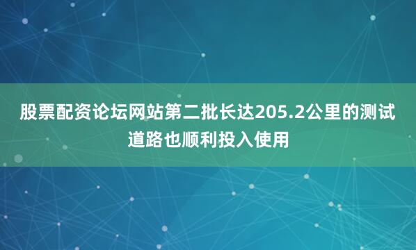 股票配资论坛网站第二批长达205.2公里的测试道路也顺利投入使用