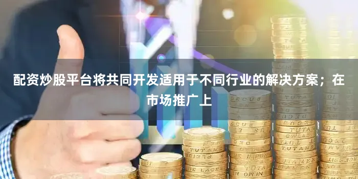 配资炒股平台将共同开发适用于不同行业的解决方案；在市场推广上