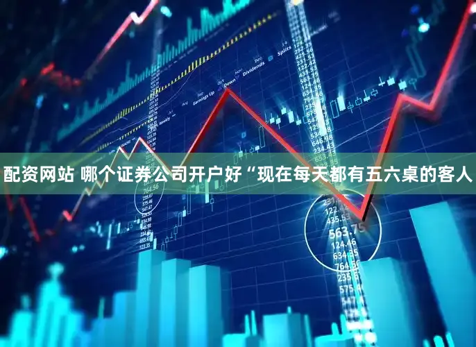 配资网站 哪个证券公司开户好“现在每天都有五六桌的客人
