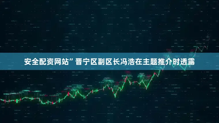 安全配资网站”晋宁区副区长冯浩在主题推介时透露