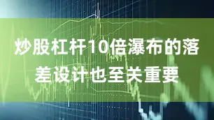 炒股杠杆10倍瀑布的落差设计也至关重要