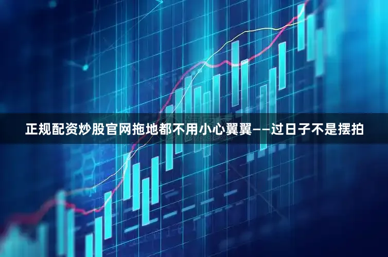 正规配资炒股官网拖地都不用小心翼翼——过日子不是摆拍