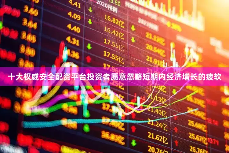 十大权威安全配资平台投资者愿意忽略短期内经济增长的疲软